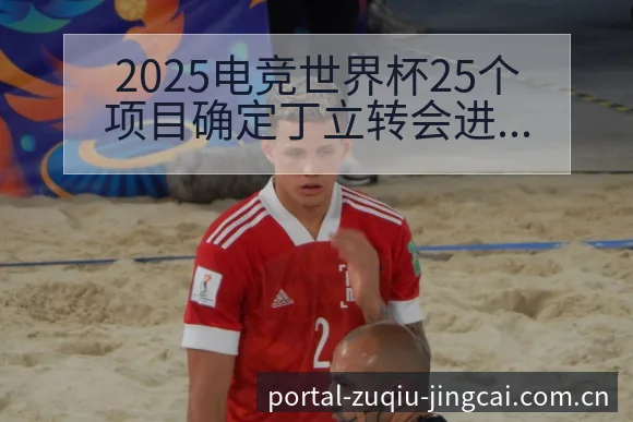 2025电竞世界杯25个项目确定丁立转会进展与阵容影响签 - 竞彩网