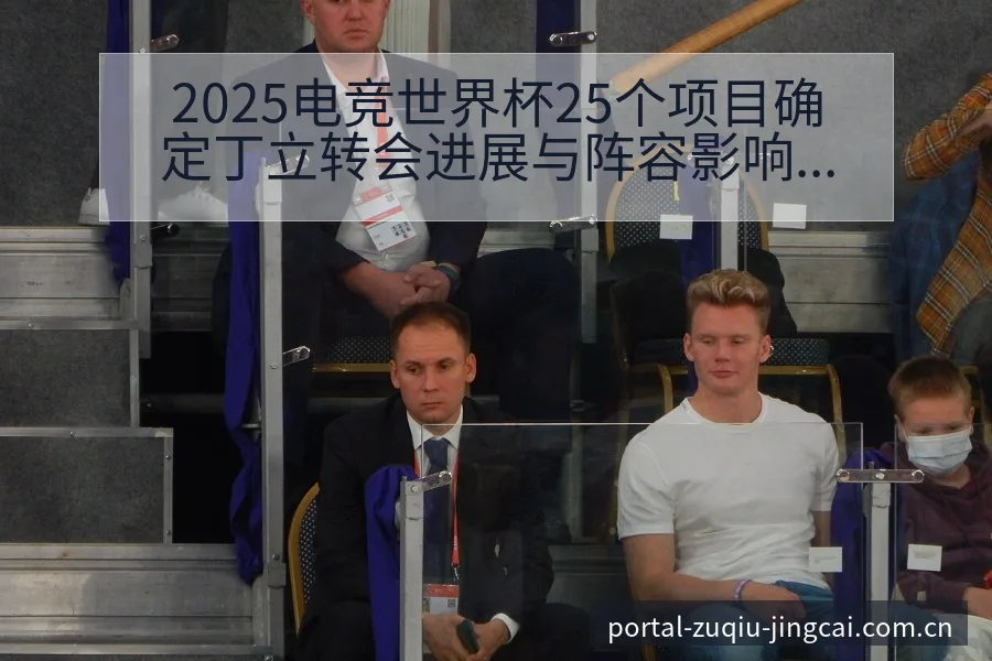 2025电竞世界杯25个项目确定丁立转会进展与阵容影响签 - 竞彩网