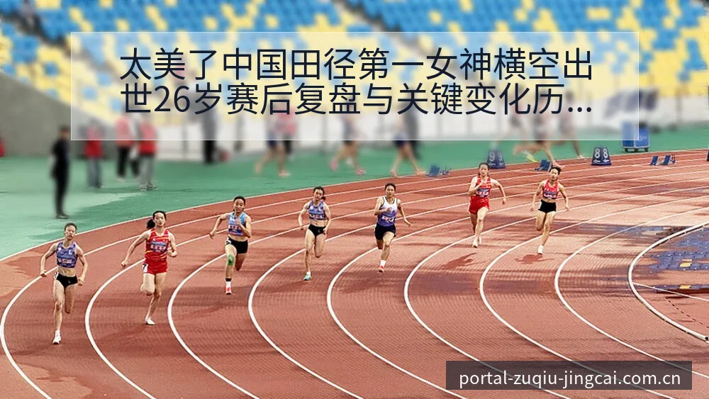 太美了中国田径第一女神横空出世26岁赛后复盘与关键变化历 - 竞彩网