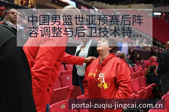 中国男篮世亚预赛后阵容调整与后卫技术特点数据对比分析 - 竞彩网
